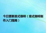 今日更新意式咖啡（意式咖啡制作入门指南）