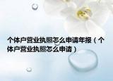 个体户营业执照怎么申请年报（个体户营业执照怎么申请）