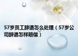 57岁员工辞退怎么处理（57岁公司辞退怎样赔偿）