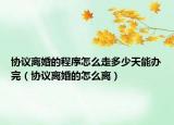 协议离婚的程序怎么走多少天能办完（协议离婚的怎么离）