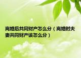 离婚后共同财产怎么分（离婚时夫妻共同财产该怎么分）