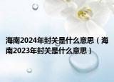 海南2024年封关是什么意思（海南2023年封关是什么意思）