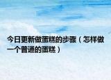 今日更新做蛋糕的步骤（怎样做一个普通的蛋糕）