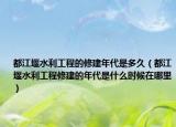 都江堰水利工程的修建年代是多久（都江堰水利工程修建的年代是什么时候在哪里）