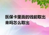 医保卡里面的钱能取出来吗怎么取出