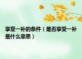 享受一补的条件（是否享受一补是什么意思）