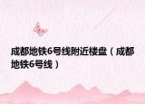 成都地铁6号线附近楼盘（成都地铁6号线）