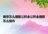 南京怎么提取公积金公积金提取怎么操作