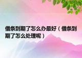 借条到期了怎么办最好（借条到期了怎么处理呢）