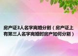 房产证3人名字离婚分割（房产证上有第三人名字离婚时房产如何分割）