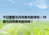 今日更新与月亮有关的诗句（30首与月亮有关的诗词）