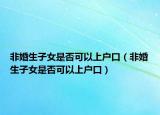 非婚生子女是否可以上户口（非婚生子女是否可以上户口）