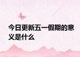 今日更新五一假期的意义是什么