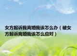 女方起诉我离婚我该怎么办（被女方起诉离婚我该怎么应对）