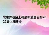 北京养老金上调最新消息公布2022会上涨多少