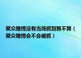 聚众赌博没有当场抓到算不算（聚众赌博会不会被抓）