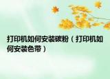 打印机如何安装碳粉（打印机如何安装色带）