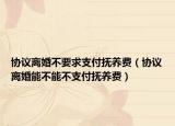 协议离婚不要求支付抚养费（协议离婚能不能不支付抚养费）