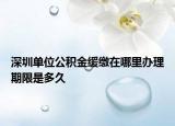 深圳单位公积金缓缴在哪里办理期限是多久