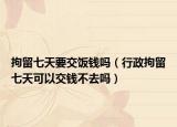 拘留七天要交饭钱吗（行政拘留七天可以交钱不去吗）