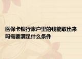 医保卡银行账户里的钱能取出来吗需要满足什么条件