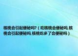 核桃会引起便秘吗?（吃核桃会便秘吗,核桃会引起便秘吗,核桃吃多了会便秘吗）