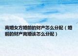离婚女方婚前的财产怎么分配（婚前的财产离婚该怎么分配）