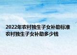 2022年农村独生子女补助标准 农村独生子女补助多少钱