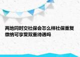 两地同时交社保会怎么样社保重复缴纳可享受双重待遇吗