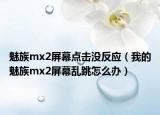 魅族mx2屏幕点击没反应（我的魅族mx2屏幕乱跳怎么办）
