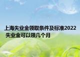 上海失业金领取条件及标准2022 失业金可以领几个月