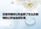 还房贷期间公积金断了怎么办断缴的公积金如何处理