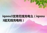 iqoou3支持无线充电么（iqoou3能无线充电吗）