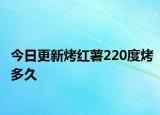 今日更新烤红薯220度烤多久
