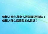 债权人死亡,债务人还需要还钱吗?（债权人死亡后债务怎么偿还）