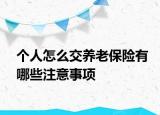 个人怎么交养老保险有哪些注意事项