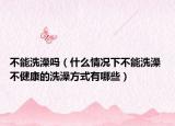 不能洗澡吗（什么情况下不能洗澡 不健康的洗澡方式有哪些）