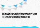 南京公积金贷款额度50万条件是什么公积金贷款额度怎么计算