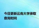 今日更新云南大学录取查询时间