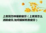 上夜班怎样缓解疲劳（上夜班怎么消除疲劳,如何缓解熬夜疲劳）