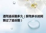 酒驾追诉期多久（醉驾多长时间算过了追诉期）