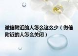 微信附近的人怎么这么少（微信附近的人怎么关闭）