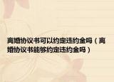 离婚协议书可以约定违约金吗（离婚协议书能够约定违约金吗）