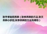 秋冬季如何养肺（秋季养肺的方法,秋天养肺小妙招,秋季养肺的方法有哪些）