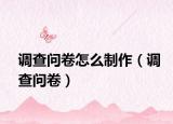 调查问卷怎么制作（调查问卷）