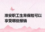 淮安职工生育保险可以享受哪些报销