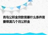 青岛公积金贷款需要什么条件需要缴满几个月公积金