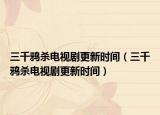 三千鸦杀电视剧更新时间（三千鸦杀电视剧更新时间）