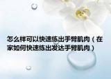怎么样可以快速练出手臂肌肉（在家如何快速练出发达手臂肌肉）