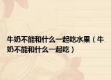 牛奶不能和什么一起吃水果（牛奶不能和什么一起吃）